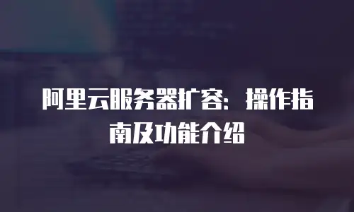 阿里云服务器扩容：操作指南及功能介绍
