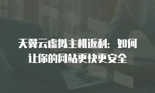 天翼云虚拟主机返利：如何让你的网站更快更安全