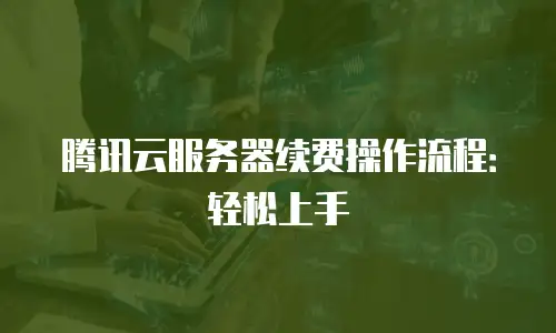 腾讯云服务器续费操作流程：轻松上手