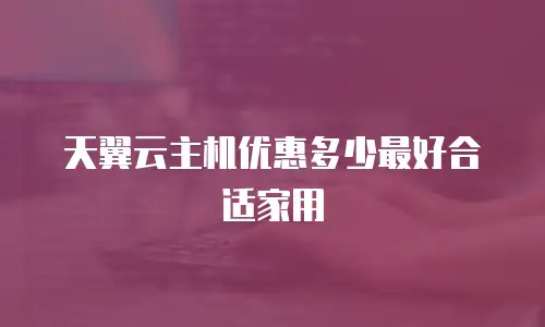 天翼云主机优惠多少最好合适家用