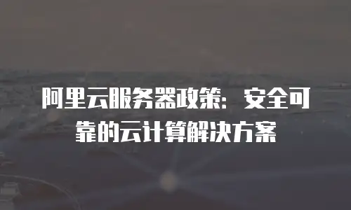 阿里云服务器政策：安全可靠的云计算解决方案
