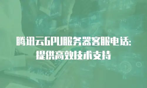 腾讯云GPU服务器客服电话：提供高效技术支持