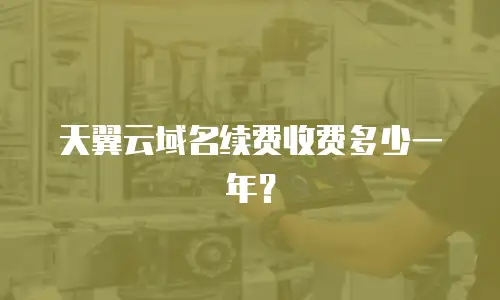 天翼云域名续费收费多少一年？