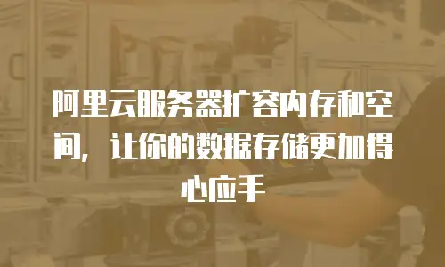 阿里云服务器扩容内存和空间，让你的数据存储更加得心应手