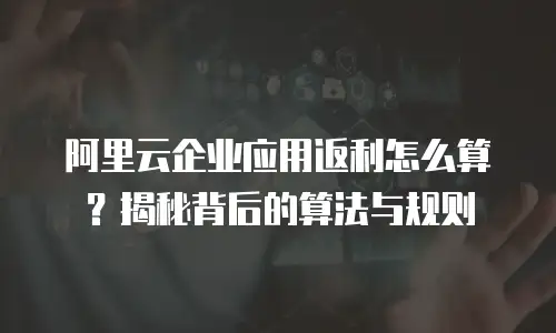 阿里云企业应用返利怎么算？揭秘背后的算法与规则