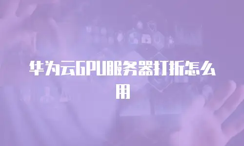 华为云GPU服务器打折怎么用