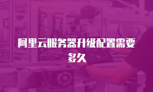 阿里云服务器升级配置需要多久