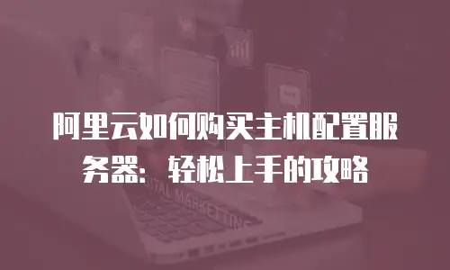 阿里云如何购买主机配置服务器：轻松上手的攻略