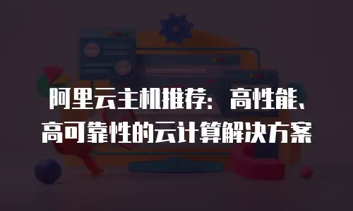 阿里云主机推荐：高性能、高可靠性的云计算解决方案