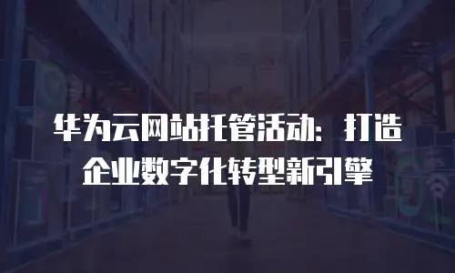 华为云网站托管活动：打造企业数字化转型新引擎