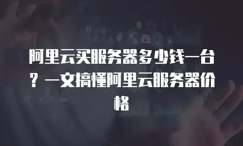 阿里云买服务器多少钱一台？一文搞懂阿里云服务器价格