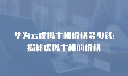 华为云虚拟主机价格多少钱：揭秘虚拟主机的价格