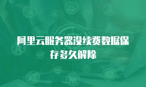 阿里云服务器没续费数据保存多久解除