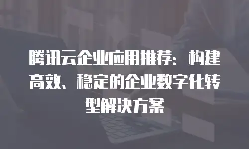 腾讯云企业应用推荐：构建高效、稳定的企业数字化转型解决方案