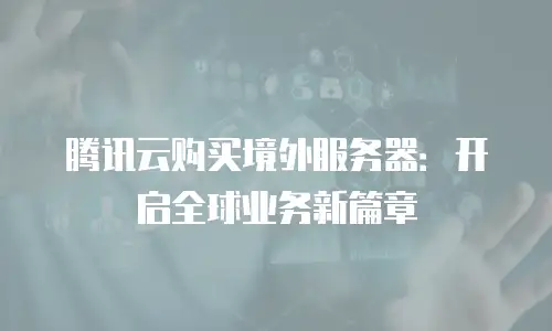 腾讯云购买境外服务器：开启全球业务新篇章