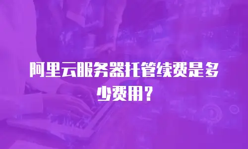 阿里云服务器托管续费是多少费用？