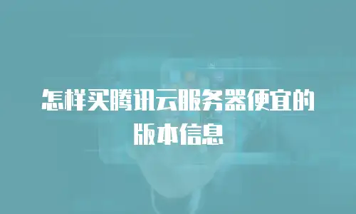 怎样买腾讯云服务器便宜的版本信息