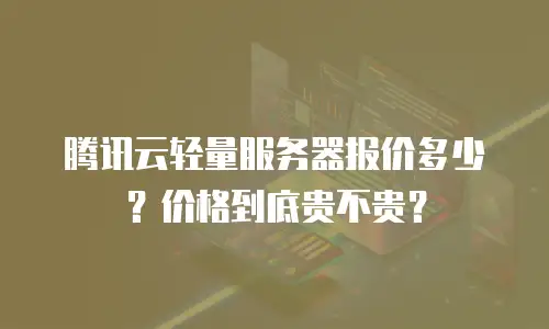腾讯云轻量服务器报价多少？价格到底贵不贵？