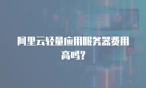 阿里云轻量应用服务器费用高吗？