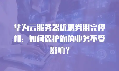 华为云服务器优惠券用完停机：如何保护你的业务不受影响？
