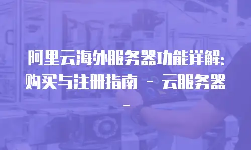 阿里云海外服务器功能详解：购买与注册指南 - 云服务器 -