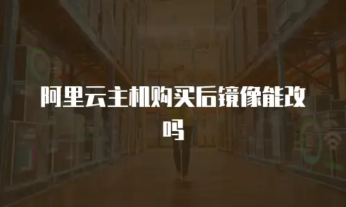 阿里云主机购买后镜像能改吗