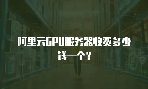 阿里云GPU服务器收费多少钱一个？
