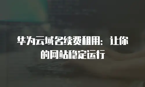 华为云域名续费租用：让你的网站稳定运行