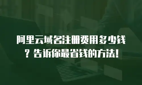 阿里云域名注册费用多少钱？告诉你最省钱的方法！