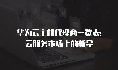 华为云主机代理商一览表: 云服务市场上的新星