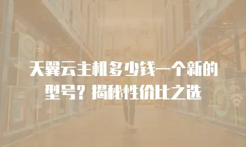 天翼云主机多少钱一个新的型号？揭秘性价比之选