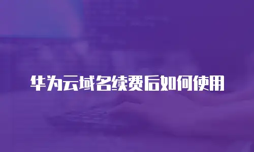 华为云域名续费后如何使用