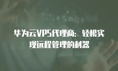 华为云VPS代理商：轻松实现远程管理的利器