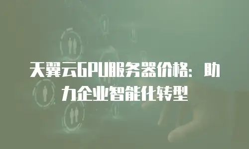天翼云GPU服务器价格：助力企业智能化转型