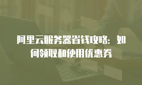 阿里云服务器省钱攻略：如何领取和使用优惠券