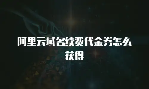 阿里云域名续费代金券怎么获得