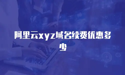 阿里云xyz域名续费优惠多少