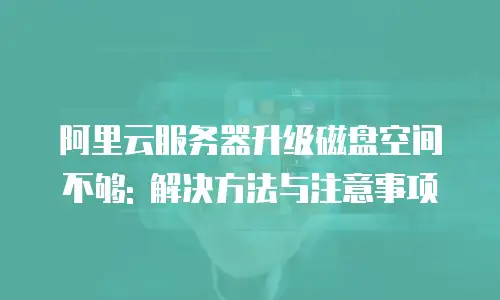 阿里云服务器升级磁盘空间不够: 解决方法与注意事项