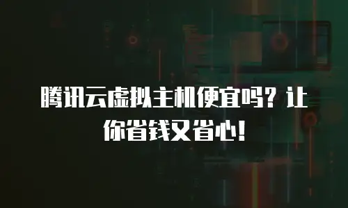 腾讯云虚拟主机便宜吗？让你省钱又省心！