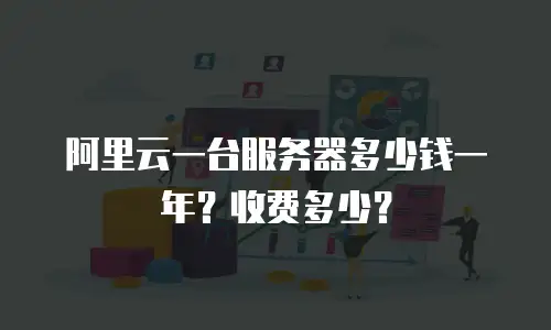 阿里云一台服务器多少钱一年？收费多少？
