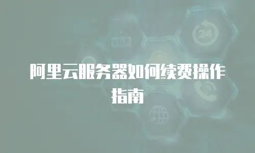 阿里云服务器如何续费操作指南
