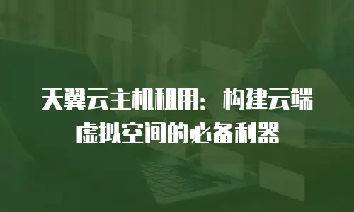 天翼云主机租用：构建云端虚拟空间的必备利器