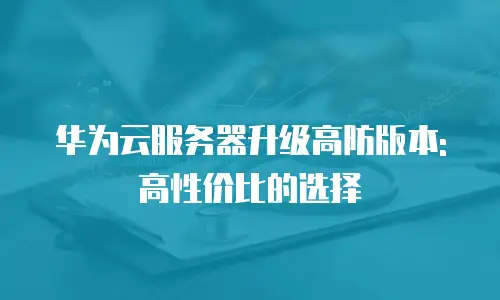 华为云服务器升级高防版本: 高性价比的选择
