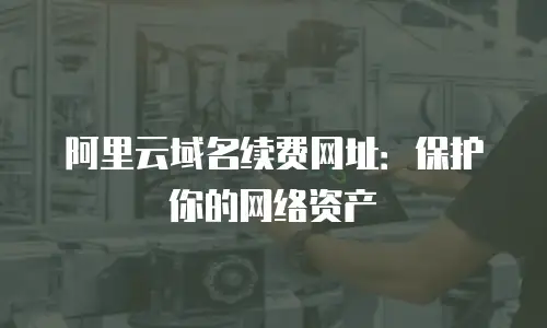 阿里云域名续费网址：保护你的网络资产