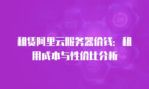 租赁阿里云服务器价钱：租用成本与性价比分析