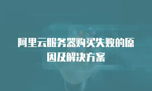 阿里云服务器购买失败的原因及解决方案