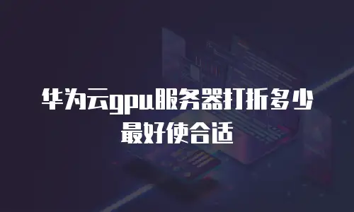 华为云gpu服务器打折多少最好使合适
