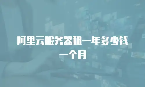 阿里云服务器租一年多少钱一个月