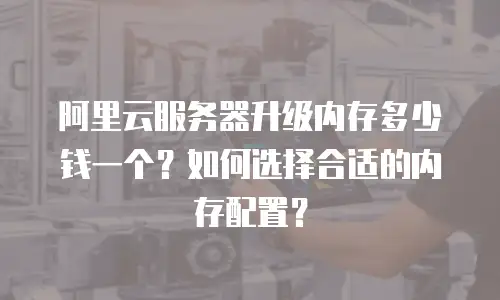 阿里云服务器升级内存多少钱一个？如何选择合适的内存配置？