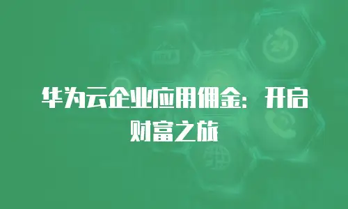 华为云企业应用佣金：开启财富之旅